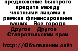 предложение быстрого кредита между частными лицами в рамках финансирования ваших - Все города Другое » Другое   . Ставропольский край